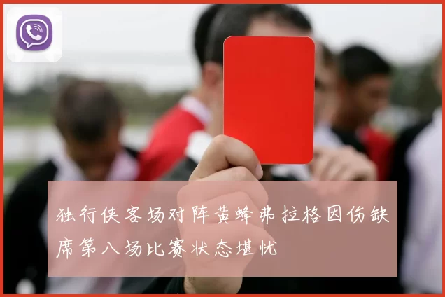 独行侠客场对阵黄蜂弗拉格因伤缺席第八场比赛状态堪忧