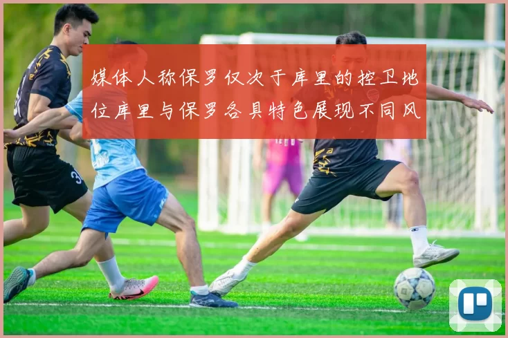 媒体人称保罗仅次于库里的控卫地位库里与保罗各具特色展现不同风格