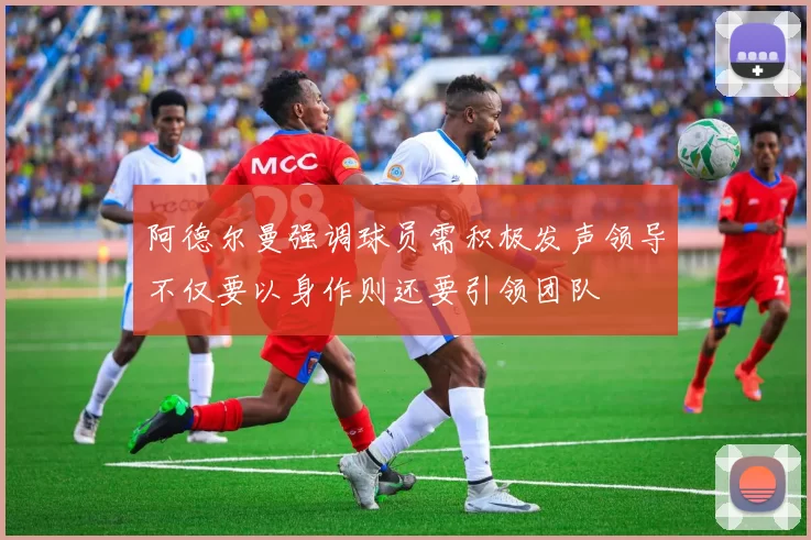 阿德尔曼强调球员需积极发声领导不仅要以身作则还要引领团队