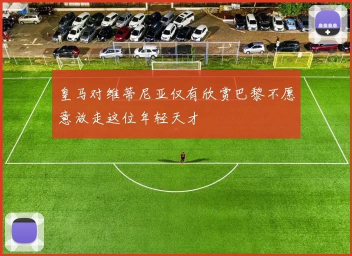 皇马对维蒂尼亚仅有欣赏巴黎不愿意放走这位年轻天才