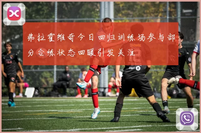 弗拉霍维奇今日回归训练场参与部分合练状态回暖引发关注