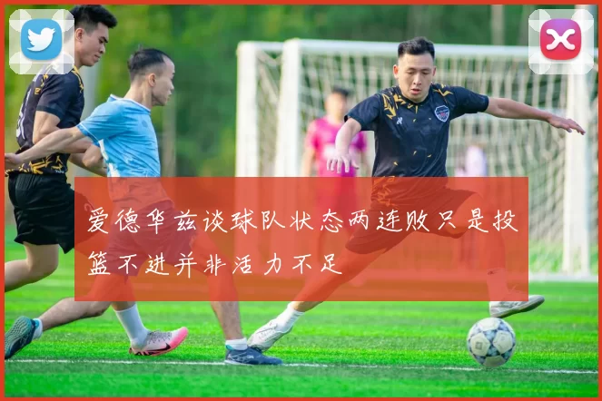 爱德华兹谈球队状态两连败只是投篮不进并非活力不足