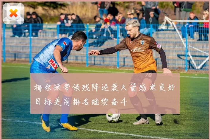 梅尔顿带领残阵逆袭火箭感觉良好目标更高排名继续奋斗