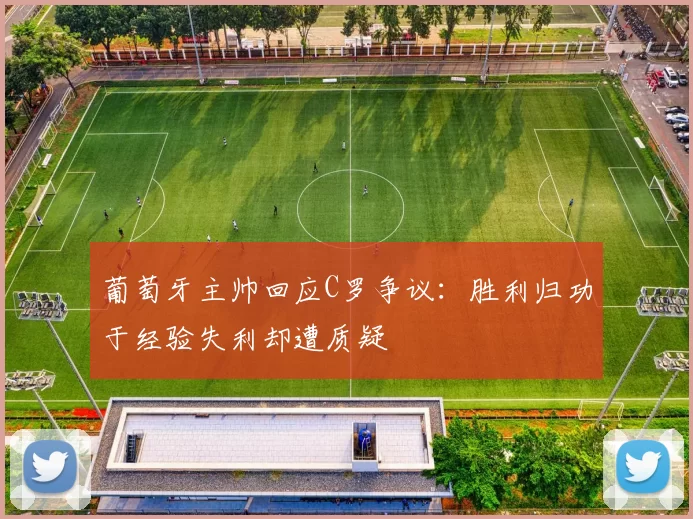 葡萄牙主帅回应C罗争议：胜利归功于经验失利却遭质疑