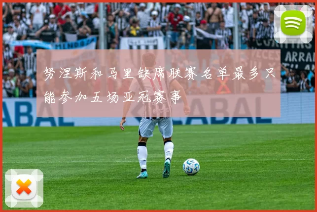 努涅斯和马里缺席联赛名单最多只能参加五场亚冠赛事
