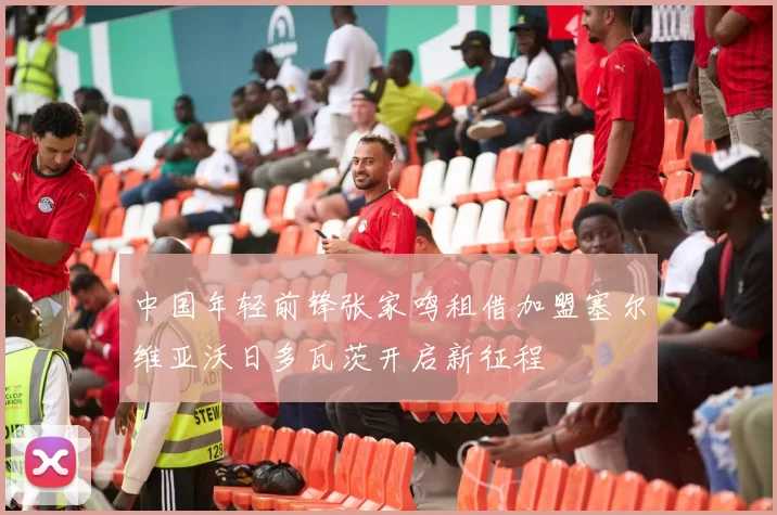 中国年轻前锋张家鸣租借加盟塞尔维亚沃日多瓦茨开启新征程