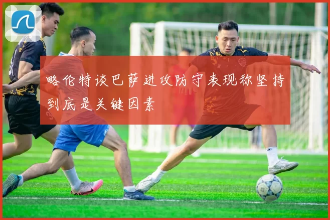 略伦特谈巴萨进攻防守表现称坚持到底是关键因素