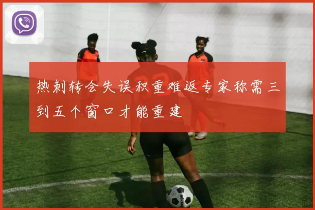 热刺转会失误积重难返专家称需三到五个窗口才能重建