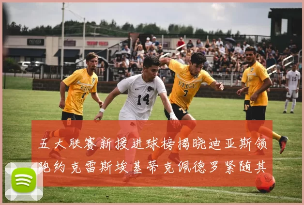 五大联赛新援进球榜揭晓迪亚斯领跑约克雷斯埃基蒂克佩德罗紧随其后
