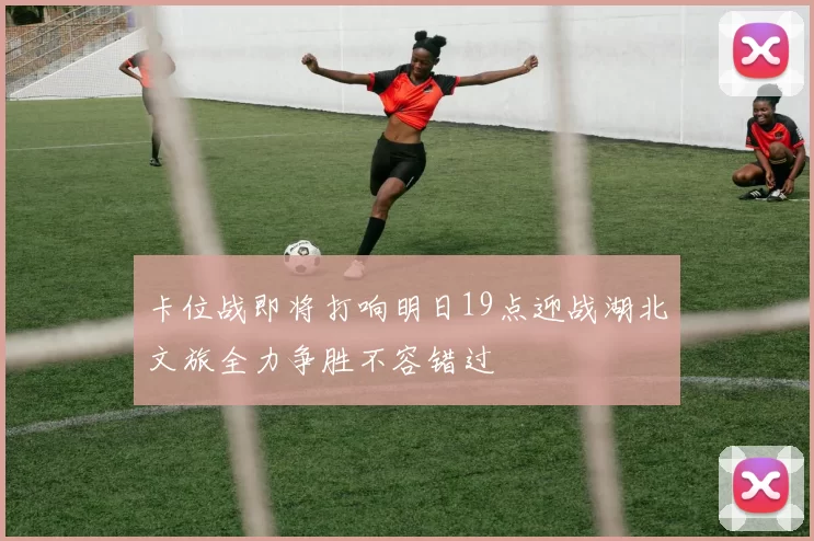 卡位战即将打响明日19点迎战湖北文旅全力争胜不容错过