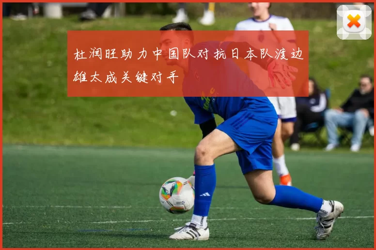 杜润旺助力中国队对抗日本队渡边雄太成关键对手