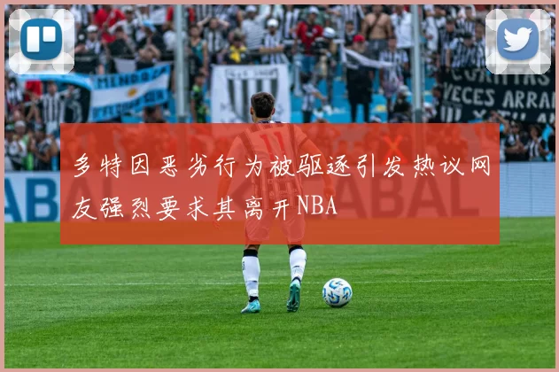 多特因恶劣行为被驱逐引发热议网友强烈要求其离开NBA