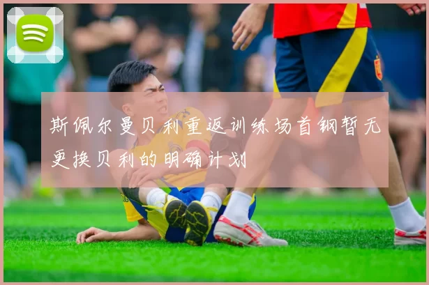 斯佩尔曼贝利重返训练场首钢暂无更换贝利的明确计划