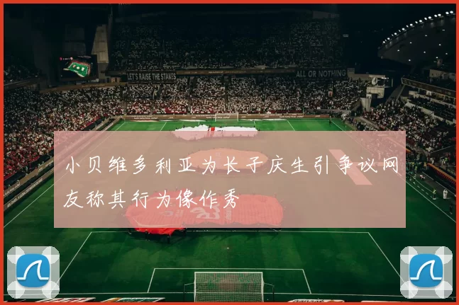 小贝维多利亚为长子庆生引争议网友称其行为像作秀