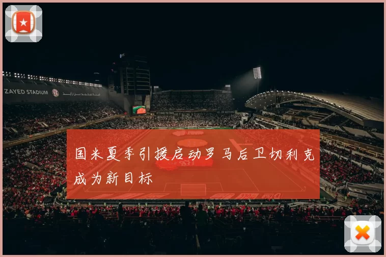国米夏季引援启动罗马后卫切利克成为新目标