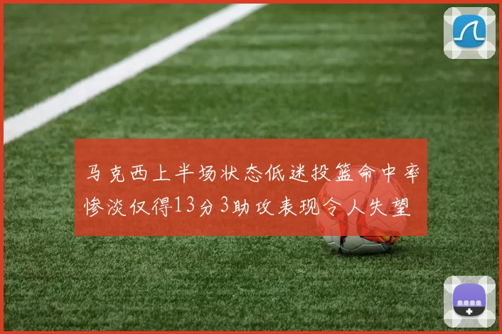 马克西上半场状态低迷投篮命中率惨淡仅得13分3助攻表现令人失望