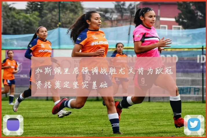 加斯佩里尼强调战胜尤文将为欧冠资格奠定坚实基础