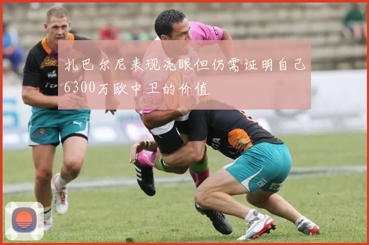 扎巴尔尼表现亮眼但仍需证明自己6300万欧中卫的价值