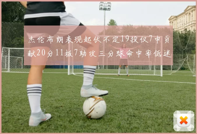 杰伦布朗表现起伏不定19投仅7中贡献20分11板7助攻三分球命中率低迷