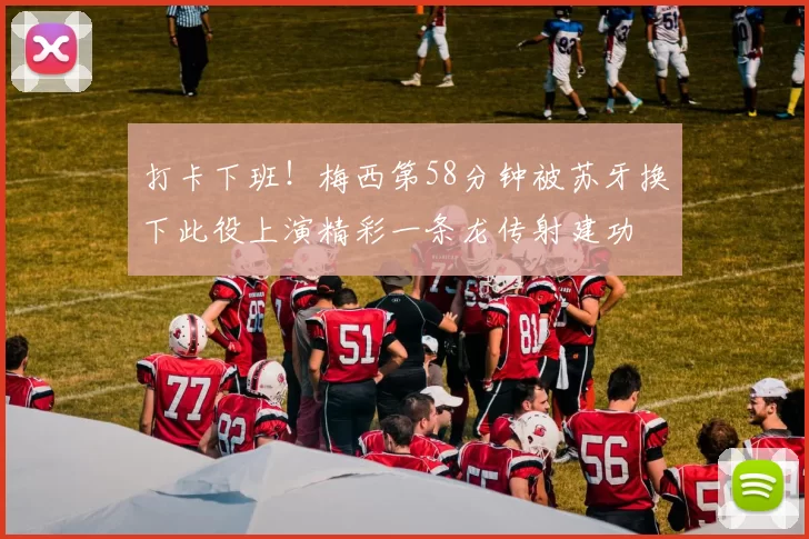 打卡下班！梅西第58分钟被苏牙换下此役上演精彩一条龙传射建功